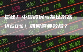 揭秘！中国股民亏损比例高达60%！如何避免败局？