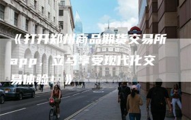 《打开郑州商品期货交易所app，立马享受现代化交易体验！》