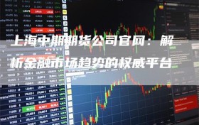 上海中期期货公司官网：解析金融市场趋势的权威平台