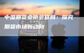 中国期货业协会官网：探究期货市场新动向