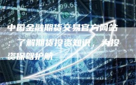 中国金融期货交易官方网站：了解期货投资知识，为投资保驾护航