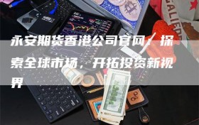 永安期货香港公司官网：探索全球市场，开拓投资新视界