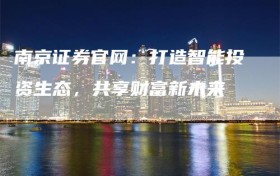 南京证券官网：打造智能投资生态，共享财富新未来