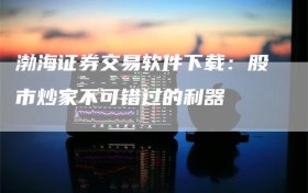 渤海证券交易软件下载：股市炒家不可错过的利器