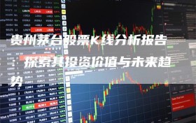 贵州茅台股票K线分析报告：探索其投资价值与未来趋势