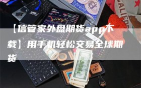 【信管家外盘期货app下载】用手机轻松交易全球期货