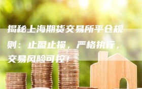 揭秘上海期货交易所平仓规则：止盈止损，严格执行，交易风险可控！