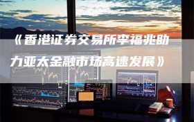 《香港证券交易所李福兆助力亚太金融市场高速发展》