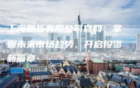 上海期货有限公司官网：掌握未来市场趋势，开启投资新篇章