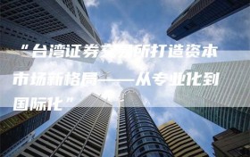“台湾证券交易所打造资本市场新格局——从专业化到国际化”