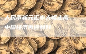 人民币新元汇率大幅走高，中国经济再迎利好