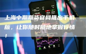上海中期期货官网推出手机版，让你随时随地掌握行情！