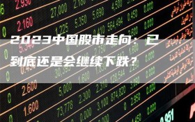2023中国股市走向：已到底还是会继续下跌？