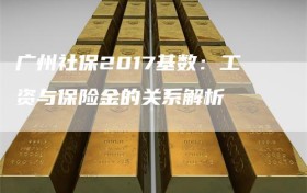 广州社保2017基数：工资与保险金的关系解析