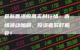 最新香港股票实时行情：市场波动加剧，投资者紧盯机会！