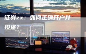 证券zx：如何正确开户并投资？