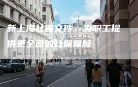 新上海社保文件：为职工提供更全面的社保保障
