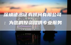 深圳德迅证券顾问有限公司：为您的投资提供专业服务