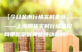 【今日金市行情实时更新】——上海期货实时行情金投网带您掌握黄金波动趋势！