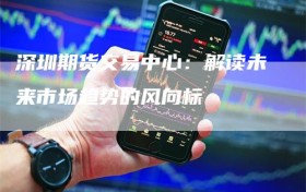 深圳期货交易中心：解读未来市场趋势的风向标