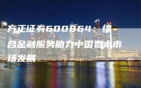 方正证券600864：综合金融服务助力中国资本市场发展
