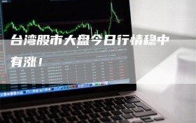 台湾股市大盘今日行情稳中有涨！