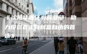 《沈阳华鑫证券营业部：助力投资者走向财富自由的首选》