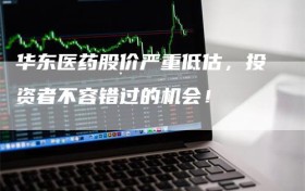 华东医药股价严重低估，投资者不容错过的机会！