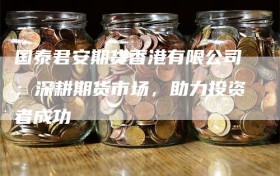 国泰君安期货香港有限公司：深耕期货市场，助力投资者成功