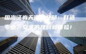 国海证券天津营业部：打造专业、安全的理财新体验！