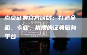南京证券官方网站：打造全面、专业、优质的证券服务平台
