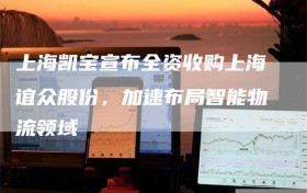 上海凯宝宣布全资收购上海谊众股份，加速布局智能物流领域