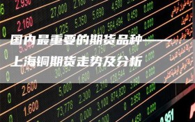 国内最重要的期货品种——上海铜期货走势及分析