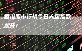 香港股市行情今日大盘指数飙升！