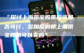 “探讨上海凯宝股票投资是否可行，多角度解析上海凯宝股票可以买吗”