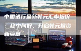 中国银行最新韩元汇率报价：稳中向好，开启韩元投资新篇章