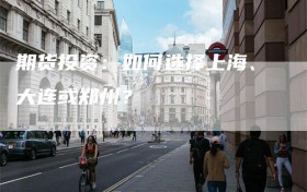 期货投资：如何选择上海、大连或郑州？
