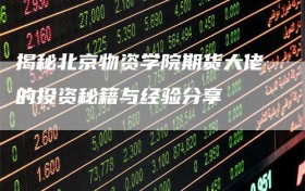 揭秘北京物资学院期货大佬的投资秘籍与经验分享