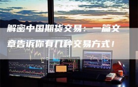 解密中国期货交易：一篇文章告诉你有几种交易方式！