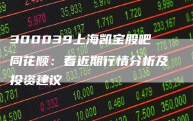 300039上海凯宝股吧同花顺：看近期行情分析及投资建议