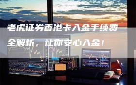 老虎证券香港卡入金手续费全解析，让你安心入金！