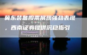 冀东装备股票展现强劲表现，西南证券提供沉稳指引