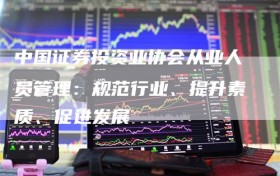 中国证券投资业协会从业人员管理：规范行业、提升素质、促进发展