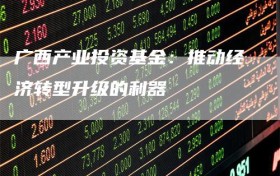 广西产业投资基金：推动经济转型升级的利器