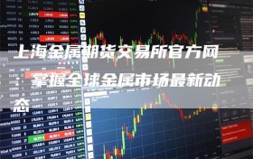 上海金属期货交易所官方网：掌握全球金属市场最新动态