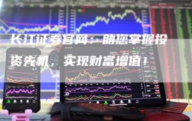 长江证券官网：助您掌握投资先机，实现财富增值！