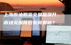 上海原油期货交易量飙升，市场火爆背后有何奥秘？