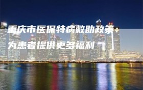 重庆市医保特病救助政策：为患者提供更多福利