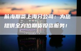 前海期货上海分公司：为您提供全方位期货投资服务！