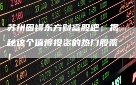 苏州固锝东方财富股吧：揭秘这个值得投资的热门股票！
